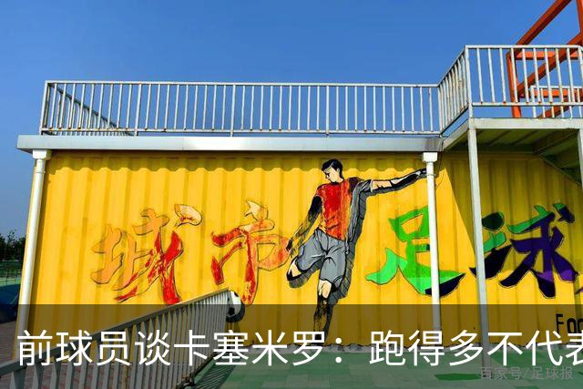 前球员谈卡塞米罗：跑得多不代表有用，关键是跑得对，而他没跑对