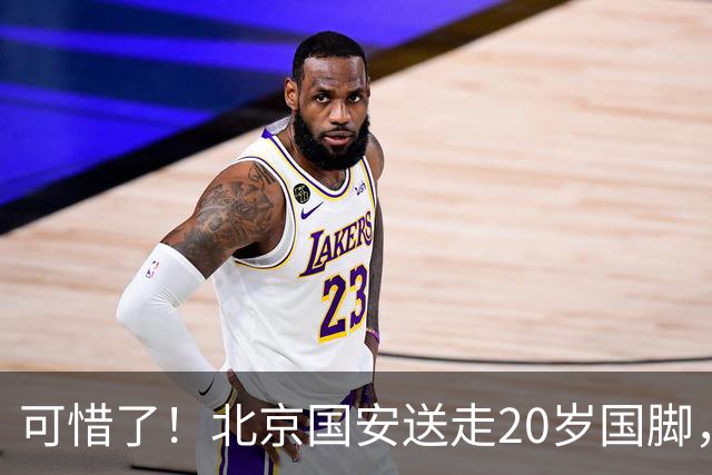 可惜了！北京国安送走20岁国脚，本赛季0出场，曾被当作主力培养
