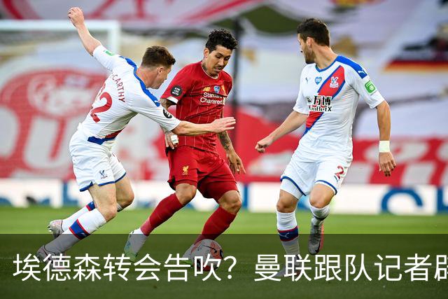 埃德森转会告吹？曼联跟队记者辟谣，红魔询价切尔西中场妖星