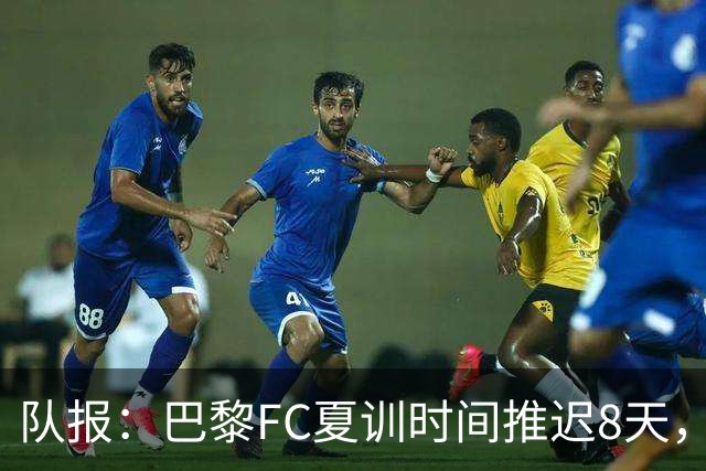 队报：巴黎FC夏训时间推迟8天，等待新主帅罗塞尼尔上任后再开始
